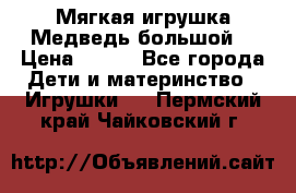 Мягкая игрушка Медведь-большой. › Цена ­ 750 - Все города Дети и материнство » Игрушки   . Пермский край,Чайковский г.